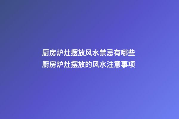 厨房炉灶摆放风水禁忌有哪些 厨房炉灶摆放的风水注意事项